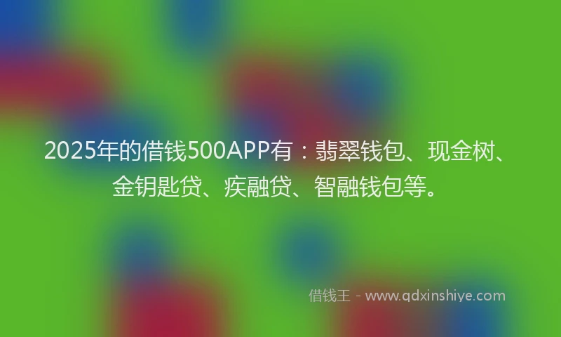 2025年的借钱500APP有：翡翠钱包、现金树、金钥匙贷、疾融贷、智融钱包等。