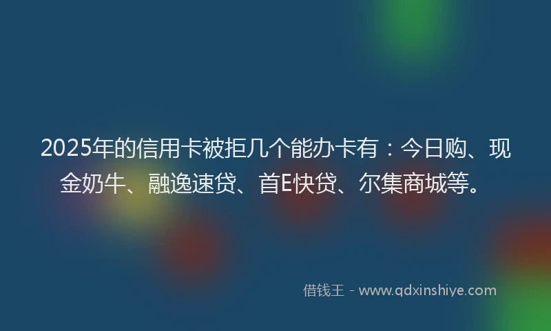 2025年的信用卡被拒几个能办卡有：今日购、现金奶牛、融逸速贷、首E快贷、尔集商城等。