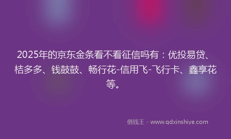 2025年的京东金条看不看征信吗有：优投易贷、桔多多、钱鼓鼓、畅行花-信用飞-飞行卡、鑫享花等。