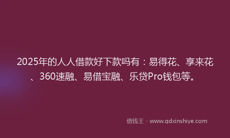2025年的人人借款好下款吗有：易得花、享来花、360速融、易借宝融、乐贷Pro钱包等。
