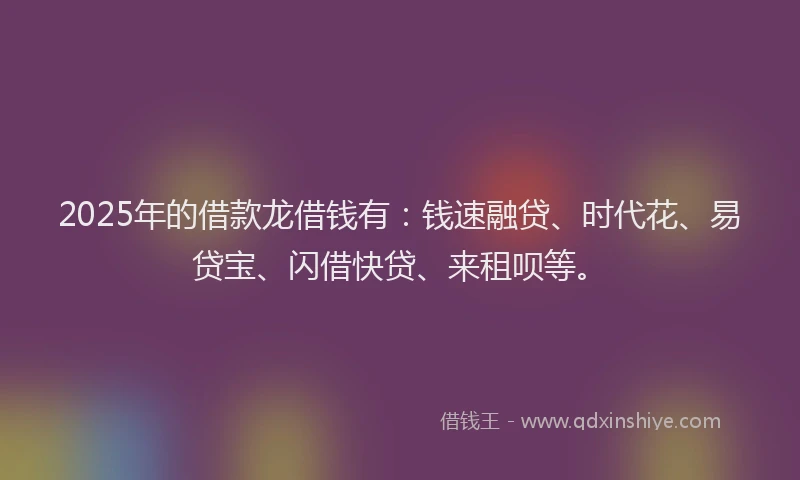 2025年的借款龙借钱有：钱速融贷、时代花、易贷宝、闪借快贷、来租呗等。
