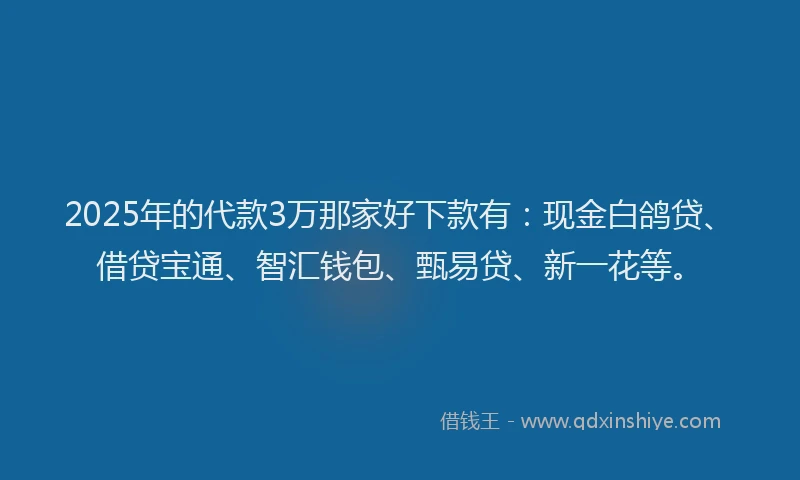 2025年的代款3万那家好下款有：现金白鸽贷、借贷宝通、智汇钱包、甄易贷、新一花等。