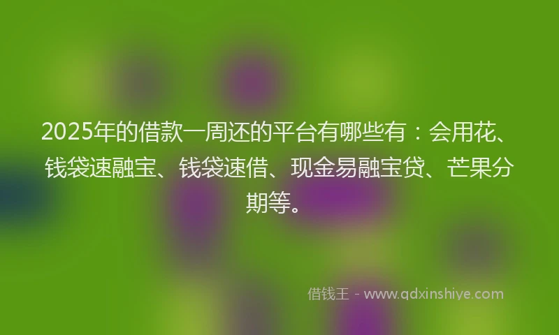 2025年的借款一周还的平台有哪些有：会用花、钱袋速融宝、钱袋速借、现金易融宝贷、芒果分期等。