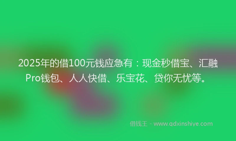 2025年的借100元钱应急有：现金秒借宝、汇融Pro钱包、人人快借、乐宝花、贷你无忧等。