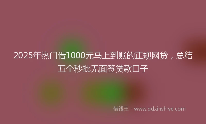 2025年热门借1000元马上到账的正规网贷，总结五个秒批无面签贷款口子