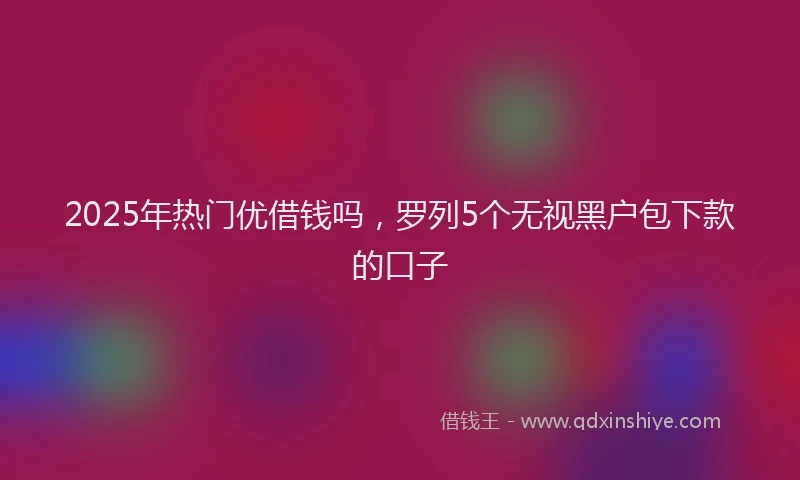 2025年热门优借钱吗，罗列5个无视黑户包下款的口子