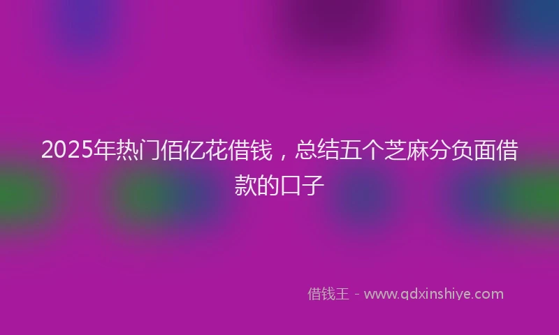 2025年热门佰亿花借钱，总结五个芝麻分负面借款的口子