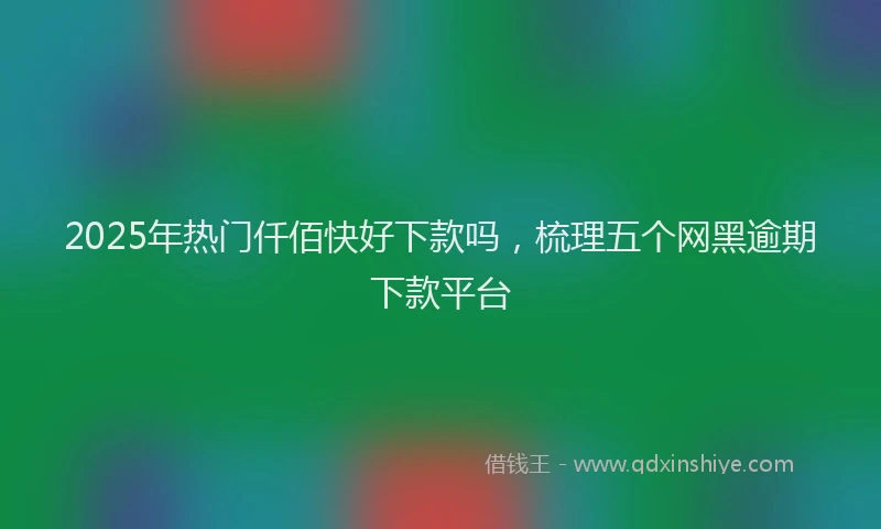 2025年热门仟佰快好下款吗，梳理五个网黑逾期下款平台
