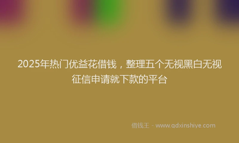 2025年热门优益花借钱，整理五个无视黑白无视征信申请就下款的平台