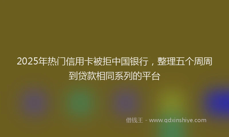 2025年热门信用卡被拒中国银行，整理五个周周到贷款相同系列的平台