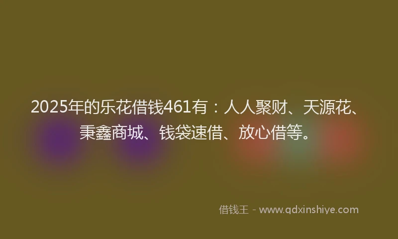 2025年的乐花借钱461有：人人聚财、天源花、秉鑫商城、钱袋速借、放心借等。