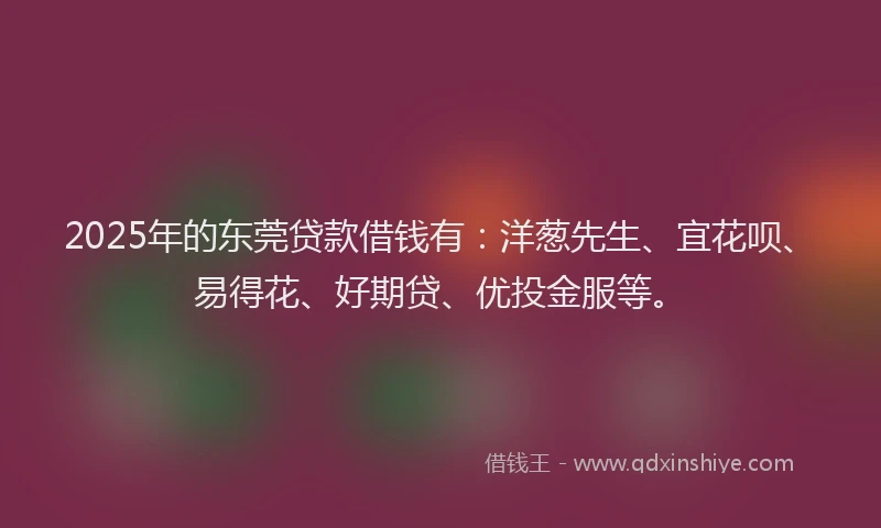2025年的东莞贷款借钱有：洋葱先生、宜花呗、易得花、好期贷、优投金服等。