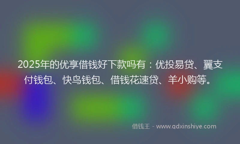 2025年的优享借钱好下款吗有：优投易贷、翼支付钱包、快鸟钱包、借钱花速贷、羊小购等。