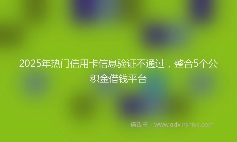 2025年热门信用卡信息验证不通过，整合5个公积金借钱平台