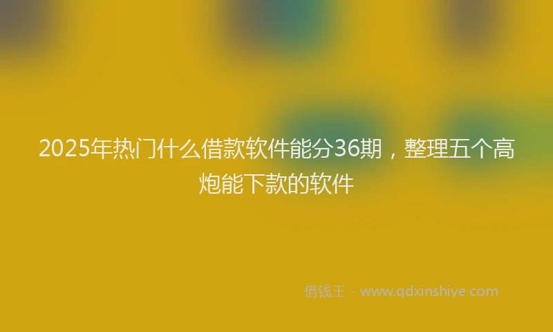 2025年热门什么借款软件能分36期，整理五个高炮能下款的软件