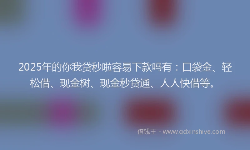 2025年的你我贷秒啦容易下款吗有：口袋金、轻松借、现金树、现金秒贷通、人人快借等。