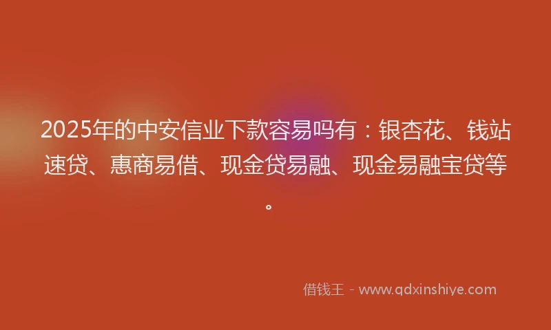 2025年的中安信业下款容易吗有：银杏花、钱站速贷、惠商易借、现金贷易融、现金易融宝贷等。