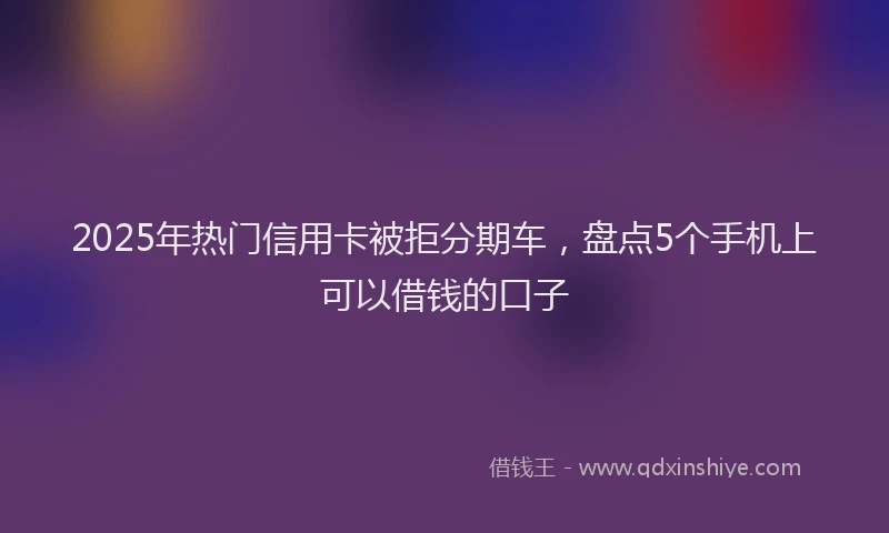 2025年热门信用卡被拒分期车，盘点5个手机上可以借钱的口子