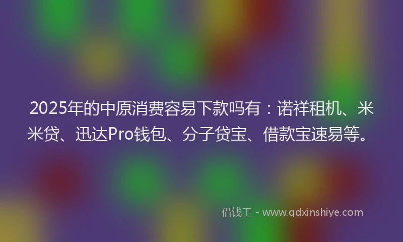2025年的中原消费容易下款吗有：诺祥租机、米米贷、迅达Pro钱包、分子贷宝、借款宝速易等。