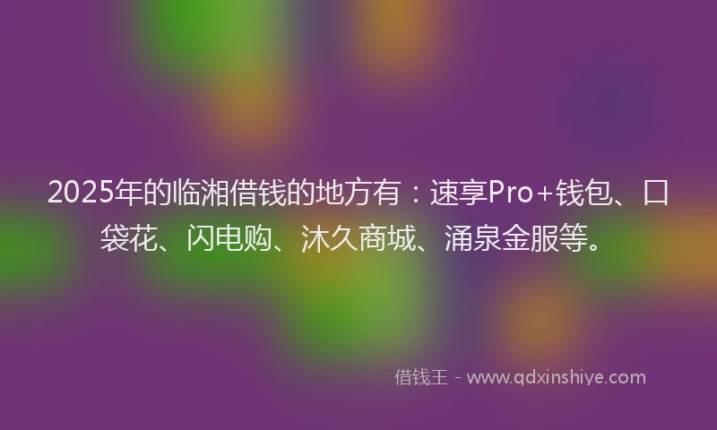 2025年的临湘借钱的地方有：速享Pro+钱包、口袋花、闪电购、沐久商城、涌泉金服等。