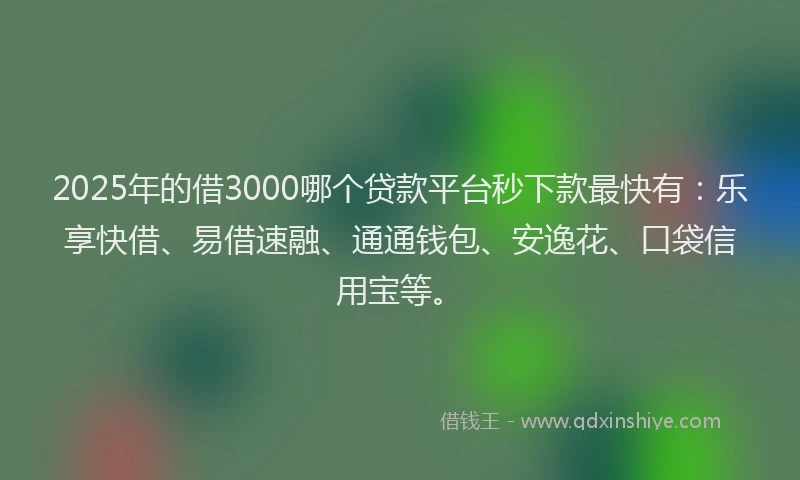 2025年的借3000哪个贷款平台秒下款最快有：乐享快借、易借速融、通通钱包、安逸花、口袋信用宝等。