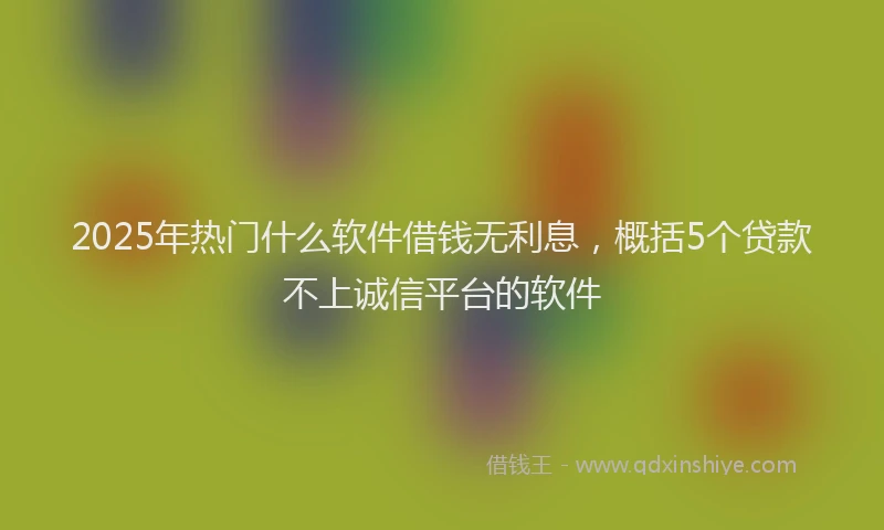 2025年热门什么软件借钱无利息，概括5个贷款不上诚信平台的软件