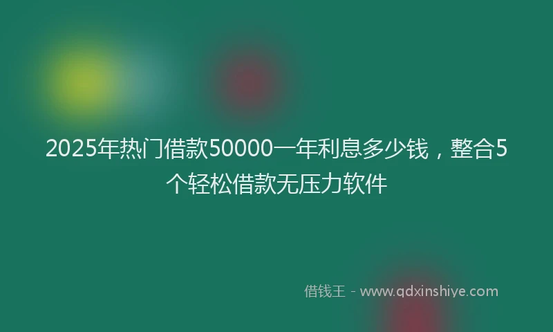 2025年热门借款50000一年利息多少钱，整合5个轻松借款无压力软件