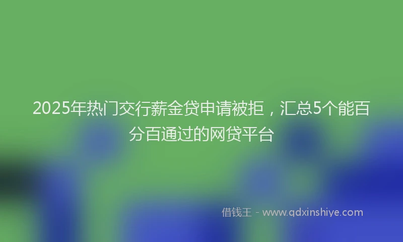2025年热门交行薪金贷申请被拒，汇总5个能百分百通过的网贷平台