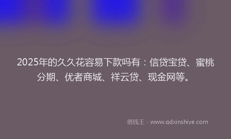 2025年的久久花容易下款吗有：信贷宝贷、蜜桃分期、优者商城、祥云贷、现金网等。