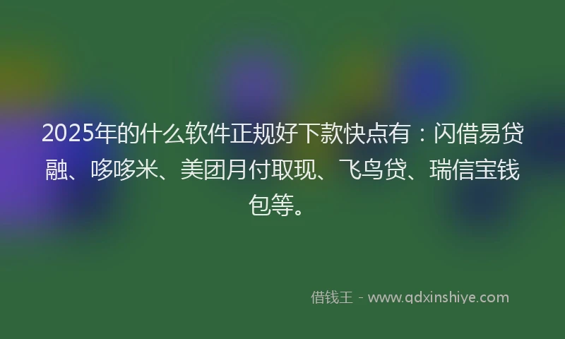 2025年的什么软件正规好下款快点有：闪借易贷融、哆哆米、美团月付取现、飞鸟贷、瑞信宝钱包等。