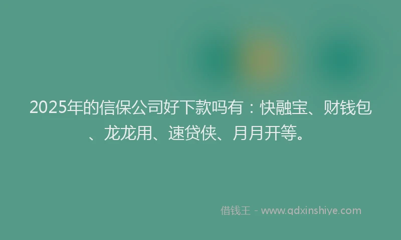 2025年的信保公司好下款吗有：快融宝、财钱包、龙龙用、速贷侠、月月开等。