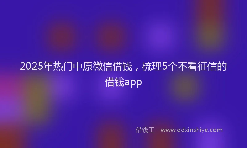 2025年热门中原微信借钱，梳理5个不看征信的借钱app