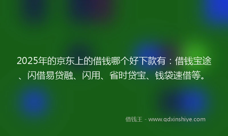 2025年的京东上的借钱哪个好下款有：借钱宝途、闪借易贷融、闪用、省时贷宝、钱袋速借等。