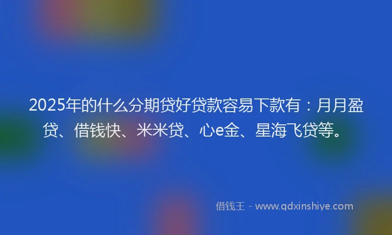 2025年的什么分期贷好贷款容易下款有:月月盈贷、借钱快、米米贷、心e金、星海飞贷等。