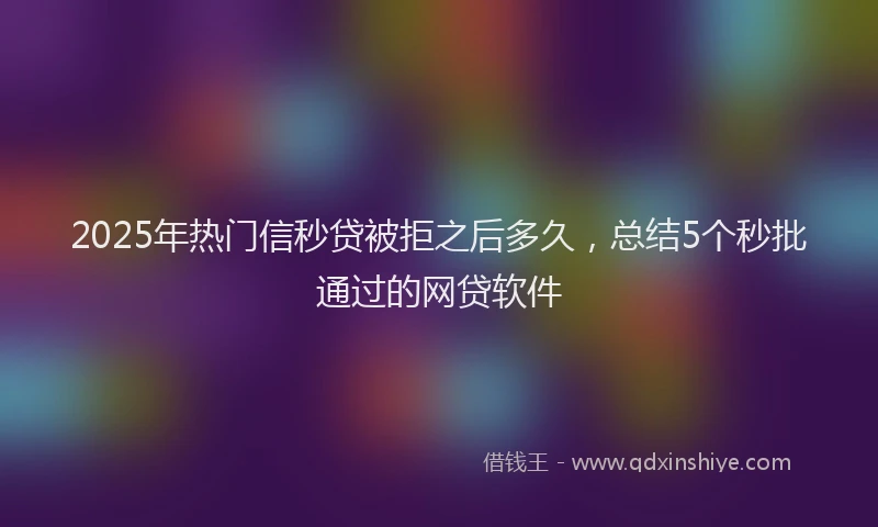 2025年热门信秒贷被拒之后多久，总结5个秒批通过的网贷软件