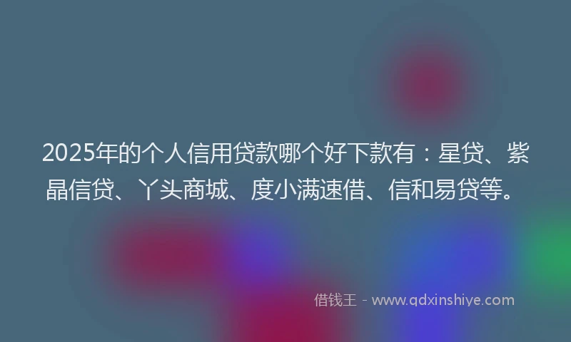 2025年的个人信用贷款哪个好下款有：星贷、紫晶信贷、丫头商城、度小满速借、信和易贷等。