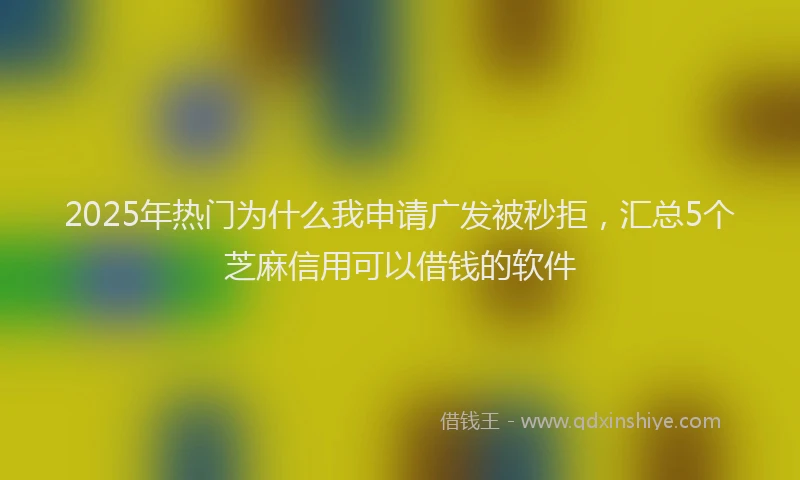 2025年热门为什么我申请广发被秒拒，汇总5个芝麻信用可以借钱的软件