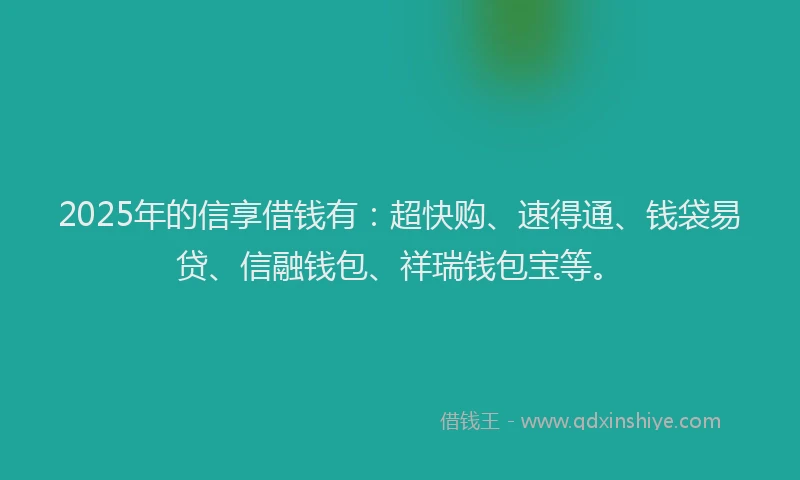 2025年的信享借钱有：超快购、速得通、钱袋易贷、信融钱包、祥瑞钱包宝等。