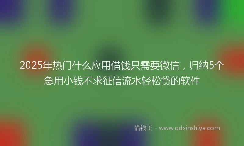2025年热门什么应用借钱只需要微信，归纳5个急用小钱不求征信流水轻松贷的软件