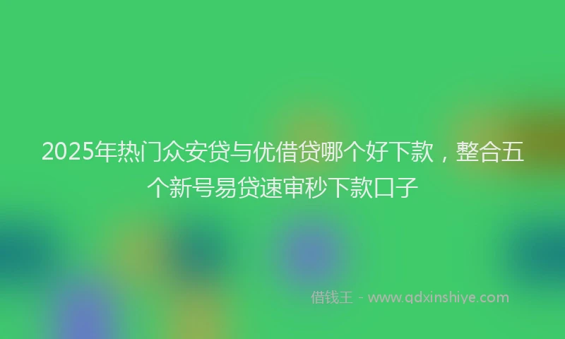 2025年热门众安贷与优借贷哪个好下款，整合五个新号易贷速审秒下款口子