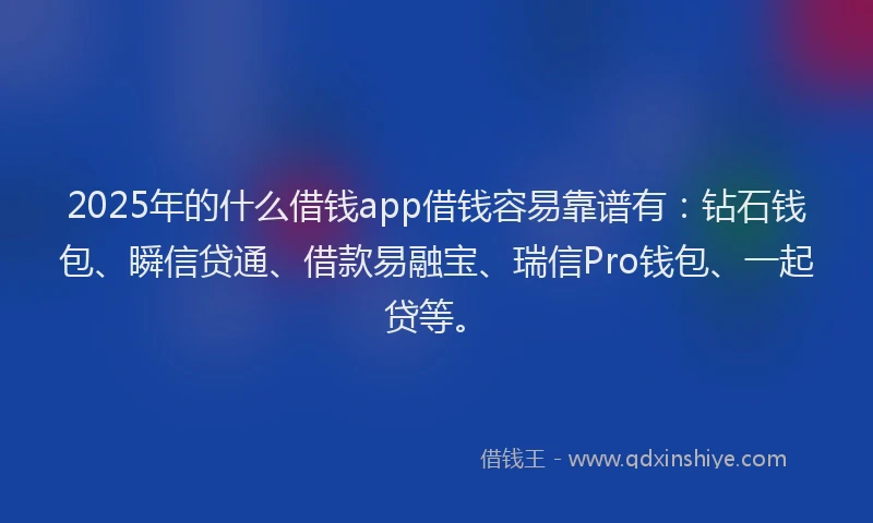 2025年的什么借钱app借钱容易靠谱有：钻石钱包、瞬信贷通、借款易融宝、瑞信Pro钱包、一起贷等。