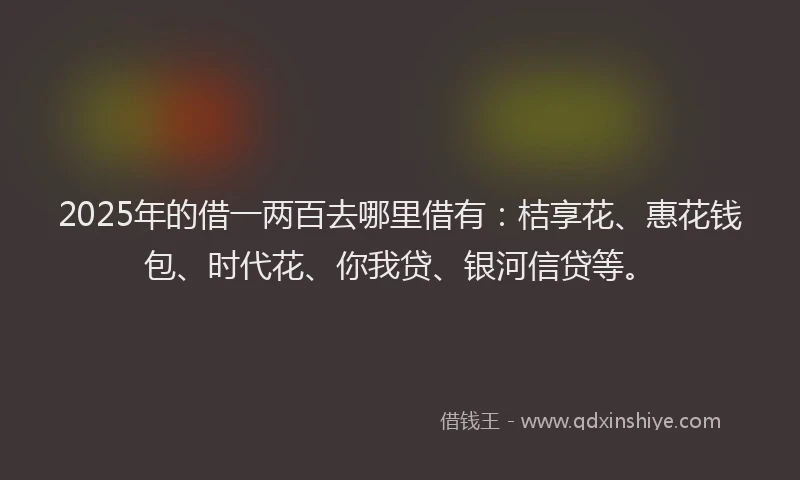 2025年的借一两百去哪里借有：桔享花、惠花钱包、时代花、你我贷、银河信贷等。