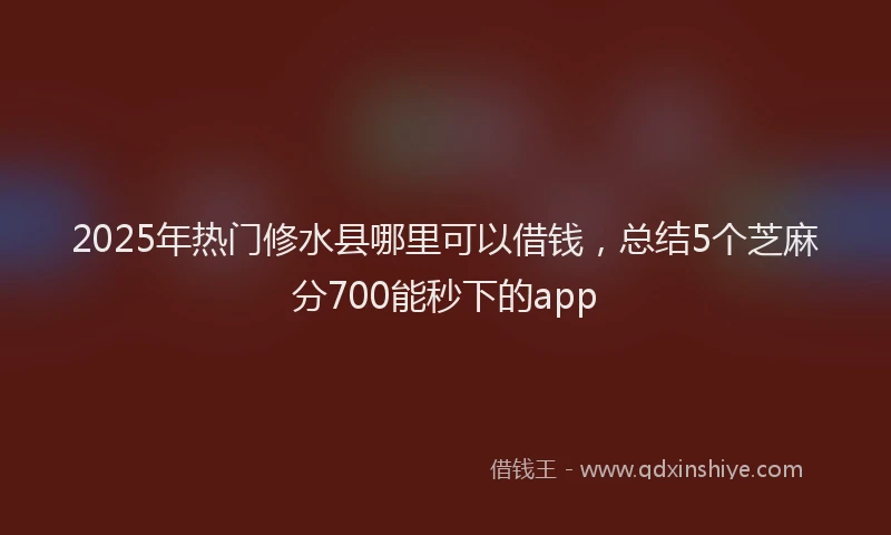2025年热门修水县哪里可以借钱，总结5个芝麻分700能秒下的app