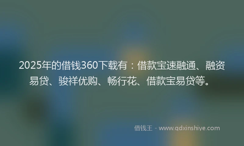 2025年的借钱360下载有：借款宝速融通、融资易贷、骏祥优购、畅行花、借款宝易贷等。