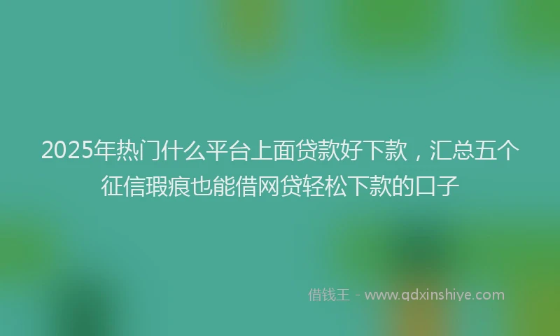 2025年热门什么平台上面贷款好下款，汇总五个征信瑕疵也能借网贷轻松下款的口子