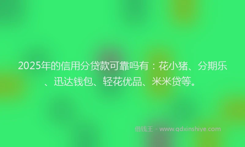 2025年的信用分贷款可靠吗有：花小猪、分期乐、迅达钱包、轻花优品、米米贷等。