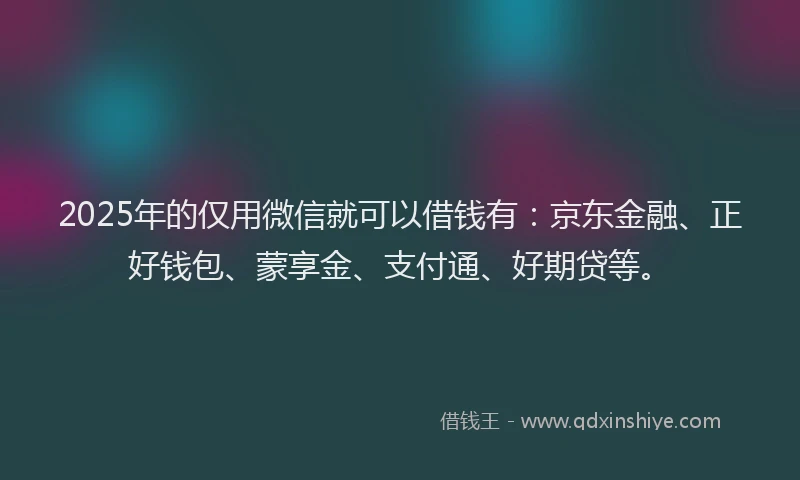 2025年的仅用微信就可以借钱有：京东金融、正好钱包、蒙享金、支付通、好期贷等。