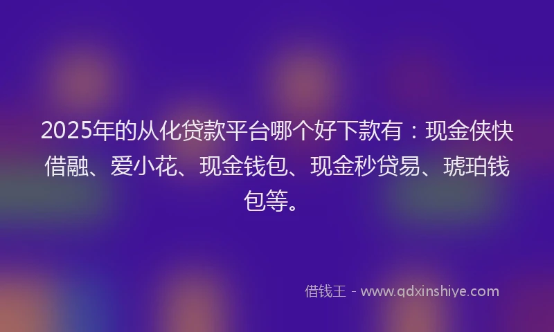 2025年的从化贷款平台哪个好下款有：现金侠快借融、爱小花、现金钱包、现金秒贷易、琥珀钱包等。