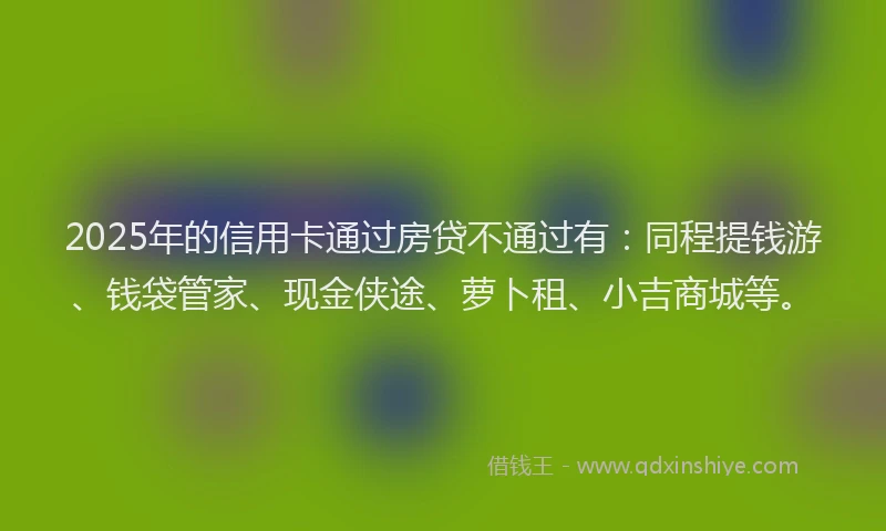 2025年的信用卡通过房贷不通过有：同程提钱游、钱袋管家、现金侠途、萝卜租、小吉商城等。