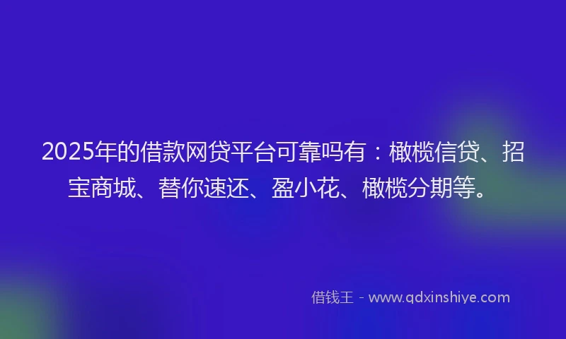 2025年的借款网贷平台可靠吗有：橄榄信贷、招宝商城、替你速还、盈小花、橄榄分期等。